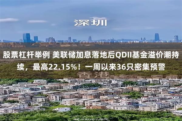 股票杠杆举例 美联储加息落地后QDII基金溢价潮持续，最高22.15%！一周以来36只密集预警