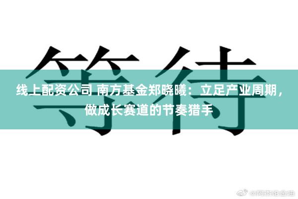 线上配资公司 南方基金郑晓曦：立足产业周期，做成长赛道的节奏猎手
