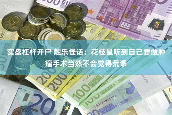 实盘杠杆开户 触乐怪话：花枝鼠听到自己要做肿瘤手术当然不会觉得荒谬