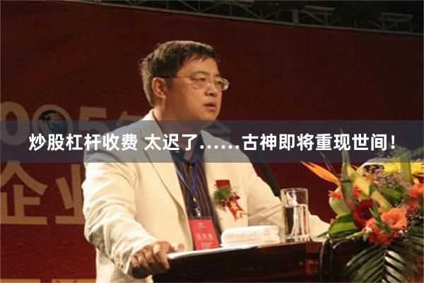 炒股杠杆收费 太迟了……古神即将重现世间！