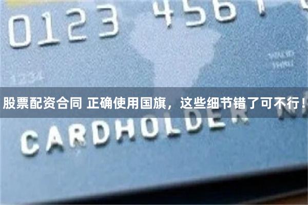 股票配资合同 正确使用国旗，这些细节错了可不行！