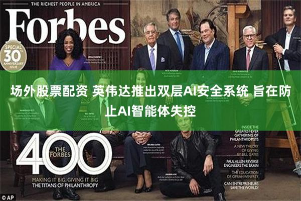 场外股票配资 英伟达推出双层AI安全系统 旨在防止AI智能体失控