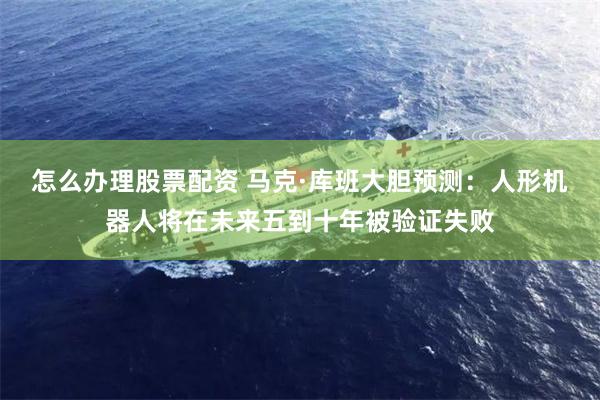 怎么办理股票配资 马克·库班大胆预测：人形机器人将在未来五到十年被验证失败