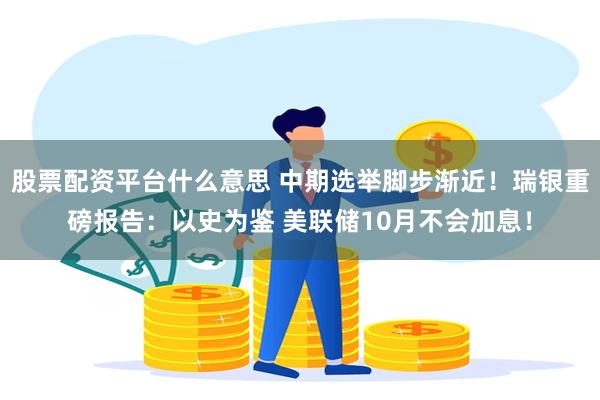 股票配资平台什么意思 中期选举脚步渐近！瑞银重磅报告：以史为鉴 美联储10月不会加息！