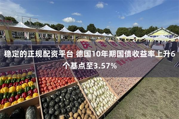 稳定的正规配资平台 德国10年期国债收益率上升6个基点至3.57%