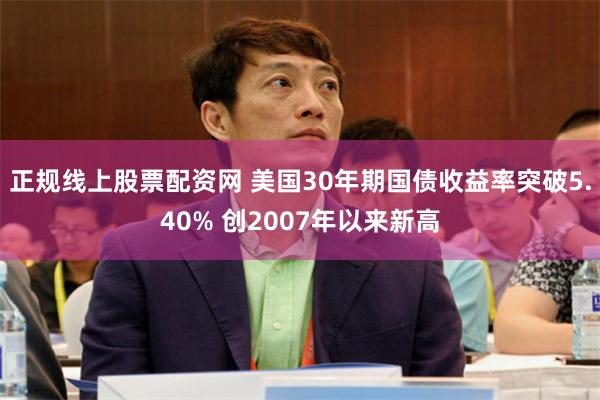 正规线上股票配资网 美国30年期国债收益率突破5.40% 创2007年以来新高