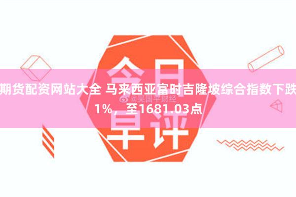 期货配资网站大全 马来西亚富时吉隆坡综合指数下跌1%，至1681.03点