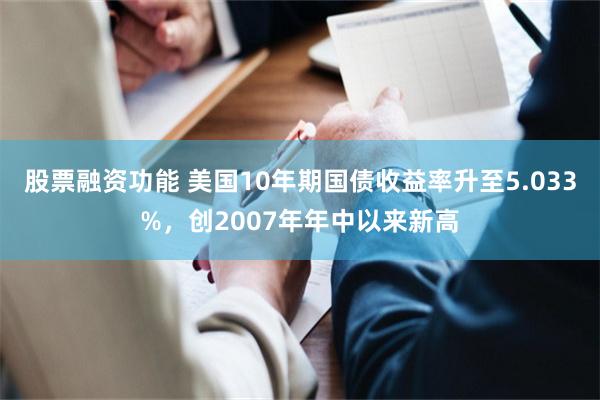 股票融资功能 美国10年期国债收益率升至5.033%，创2007年年中以来新高