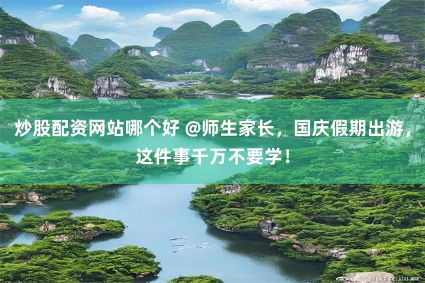 炒股配资网站哪个好 @师生家长，国庆假期出游，这件事千万不要学！