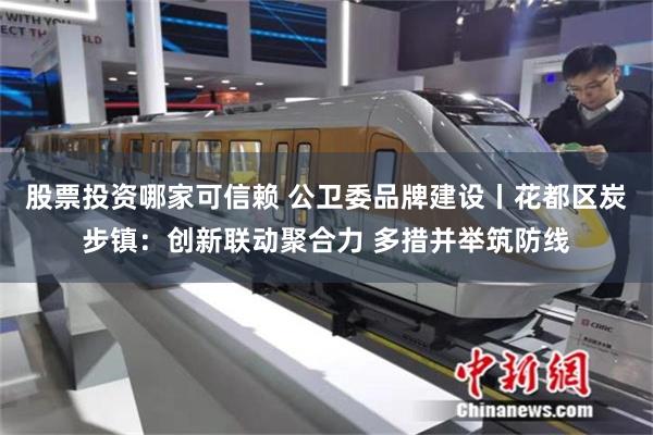 股票投资哪家可信赖 公卫委品牌建设丨花都区炭步镇：创新联动聚合力 多措并举筑防线