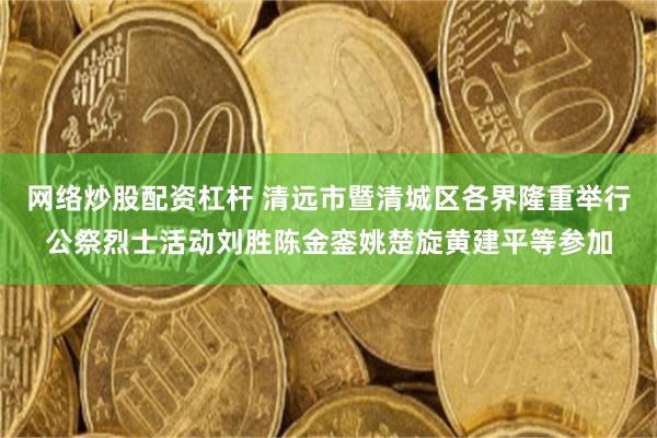 网络炒股配资杠杆 清远市暨清城区各界隆重举行公祭烈士活动刘胜陈金銮姚楚旋黄建平等参加