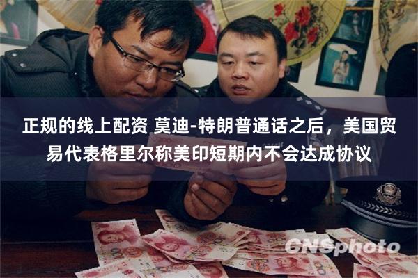 正规的线上配资 莫迪‑特朗普通话之后，美国贸易代表格里尔称美印短期内不会达成协议