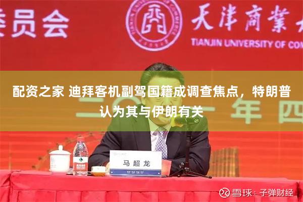 配资之家 迪拜客机副驾国籍成调查焦点，特朗普认为其与伊朗有关