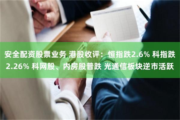 安全配资股票业务 港股收评：恒指跌2.6% 科指跌2.26% 科网股、内房股普跌 光通信板块逆市活跃