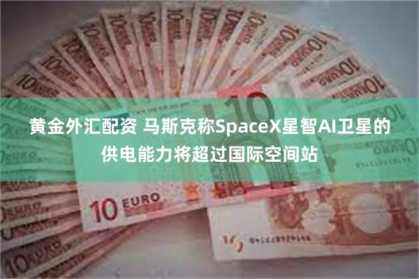 黄金外汇配资 马斯克称SpaceX星智AI卫星的供电能力将超过国际空间站