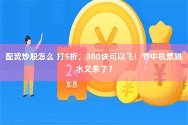 配资炒股怎么 打5折，300块可以飞！节中机票跳水又来了？