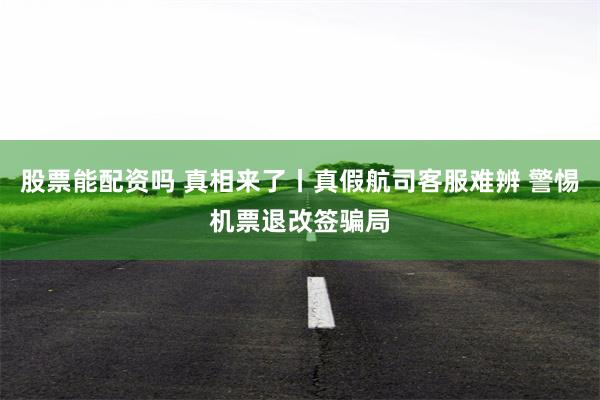 股票能配资吗 真相来了丨真假航司客服难辨 警惕机票退改签骗局