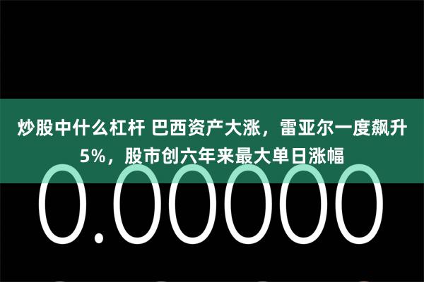 炒股中什么杠杆 巴西资产大涨，雷亚尔一度飙升5%，股市创六年来最大单日涨幅
