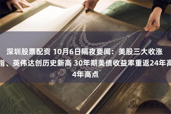 深圳股票配资 10月6日隔夜要闻：美股三大收涨 纳指、英伟达创历史新高 30年期美债收益率重返24年高点