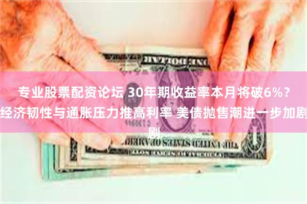 专业股票配资论坛 30年期收益率本月将破6%？经济韧性与通胀压力推高利率 美债抛售潮进一步加剧
