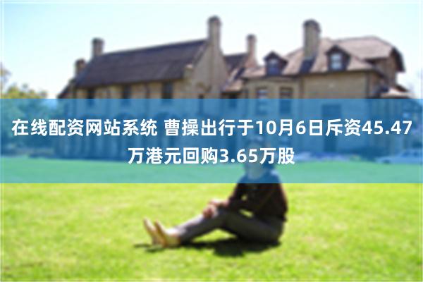 在线配资网站系统 曹操出行于10月6日斥资45.47万港元回购3.65万股