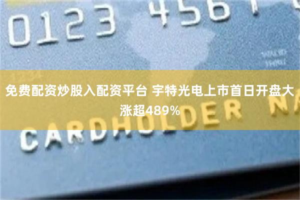 免费配资炒股入配资平台 宇特光电上市首日开盘大涨超489%