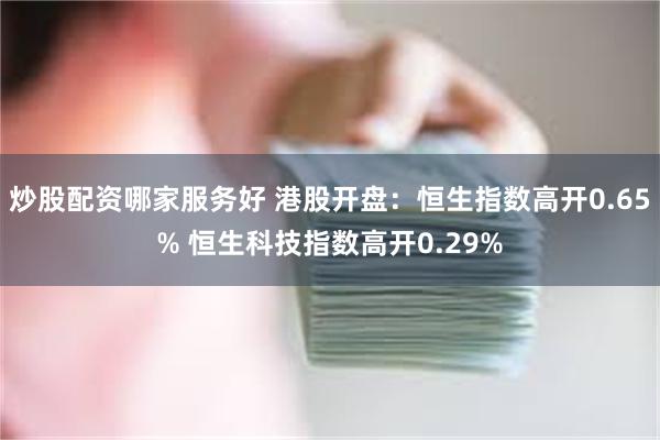 炒股配资哪家服务好 港股开盘：恒生指数高开0.65% 恒生科技指数高开0.29%