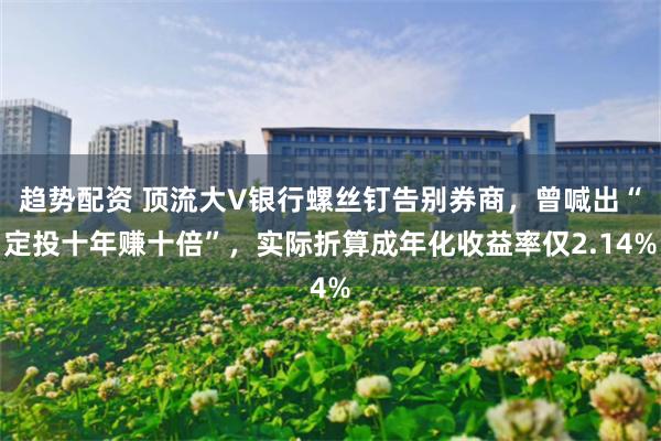 趋势配资 顶流大V银行螺丝钉告别券商，曾喊出“定投十年赚十倍”，实际折算成年化收益率仅2.14%