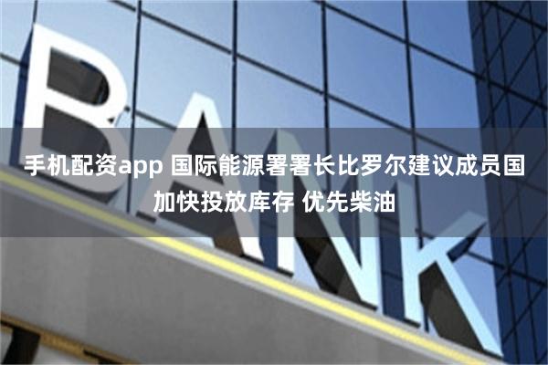 手机配资app 国际能源署署长比罗尔建议成员国加快投放库存 优先柴油