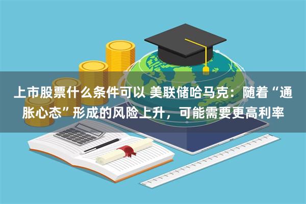 上市股票什么条件可以 美联储哈马克：随着“通胀心态”形成的风险上升，可能需要更高利率