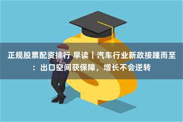 正规股票配资排行 早读｜汽车行业新政接踵而至：出口空间获保障，增长不会逆转
