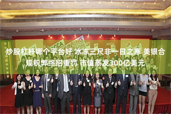 炒股杠杆哪个平台好 冰冻三尺非一日之寒 美银合规积弊终招重罚 市值蒸发300亿美元