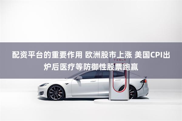 配资平台的重要作用 欧洲股市上涨 美国CPI出炉后医疗等防御性股票跑赢