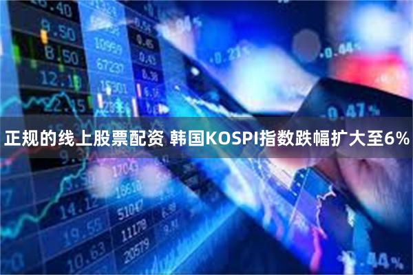 正规的线上股票配资 韩国KOSPI指数跌幅扩大至6%