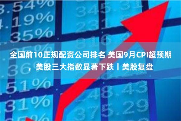 全国前10正规配资公司排名 美国9月CPI超预期，美股三大指数显著下跌丨美股复盘