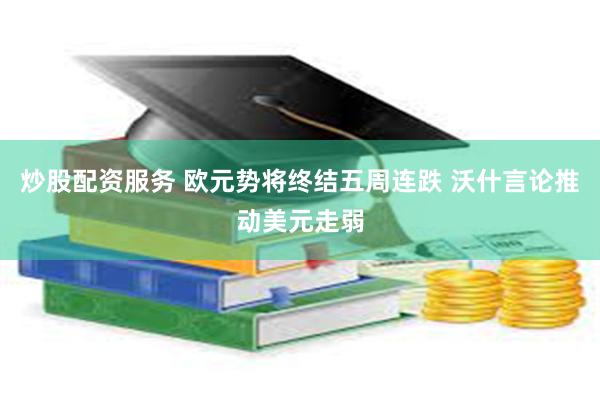 炒股配资服务 欧元势将终结五周连跌 沃什言论推动美元走弱