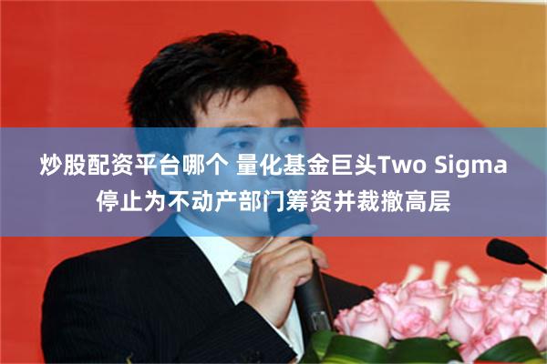 炒股配资平台哪个 量化基金巨头Two Sigma停止为不动产部门筹资并裁撤高层