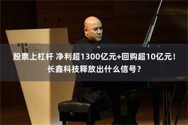 股票上杠杆 净利超1300亿元+回购超10亿元！长鑫科技释放出什么信号？