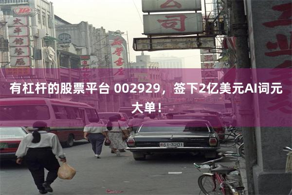 有杠杆的股票平台 002929，签下2亿美元AI词元大单！
