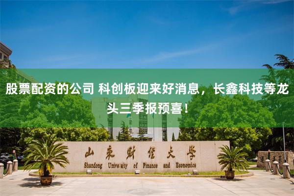 股票配资的公司 科创板迎来好消息，长鑫科技等龙头三季报预喜！