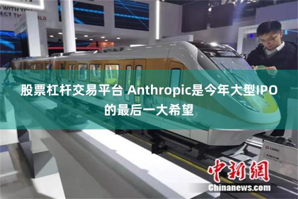 股票杠杆交易平台 Anthropic是今年大型IPO的最后一大希望