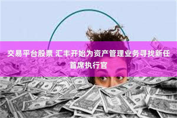 交易平台股票 汇丰开始为资产管理业务寻找新任首席执行官