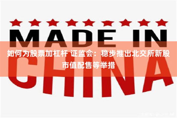 如何为股票加杠杆 证监会：稳步推出北交所新股市值配售等举措
