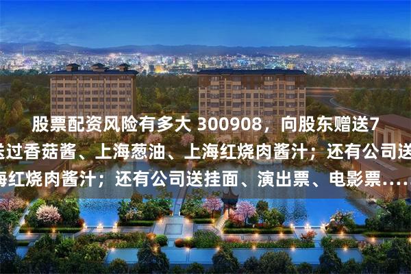 股票配资风险有多大 300908，向股东赠送79元西洋参浓缩粉，此前送过香菇酱、上海葱油、上海红烧肉酱汁；还有公司送挂面、演出票、电影票……