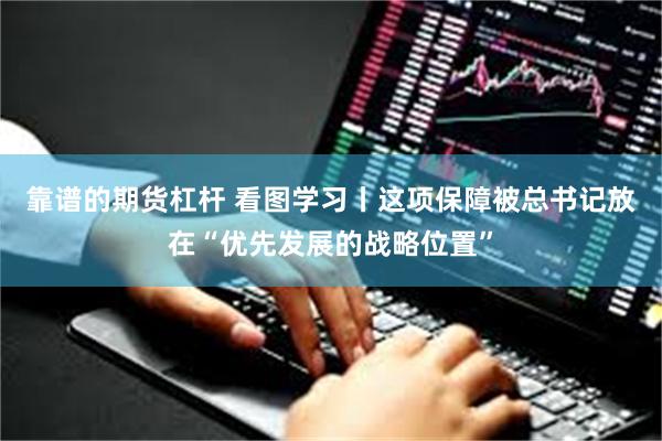靠谱的期货杠杆 看图学习丨这项保障被总书记放在“优先发展的战略位置”