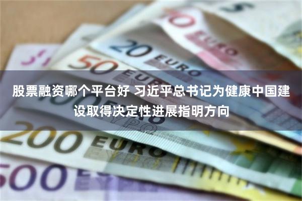 股票融资哪个平台好 习近平总书记为健康中国建设取得决定性进展指明方向
