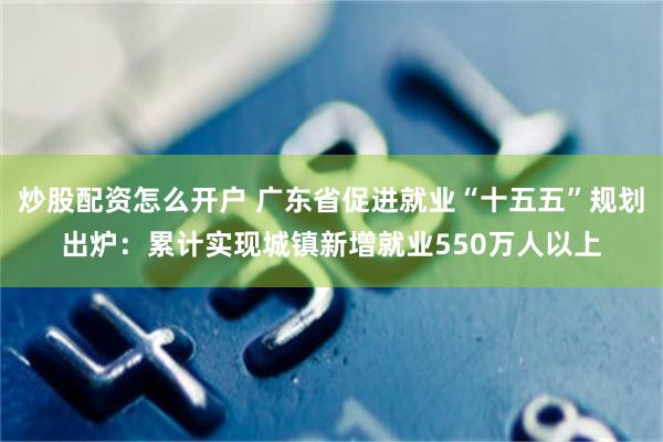 炒股配资怎么开户 广东省促进就业“十五五”规划出炉:累计实现城镇新增就业550万人以上