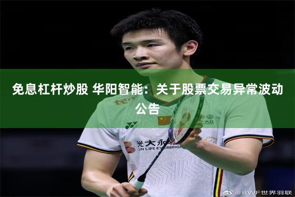 免息杠杆炒股 华阳智能：关于股票交易异常波动公告