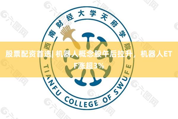 股票配资首选| 机器人概念股午后拉升，机器人ETF涨超3%