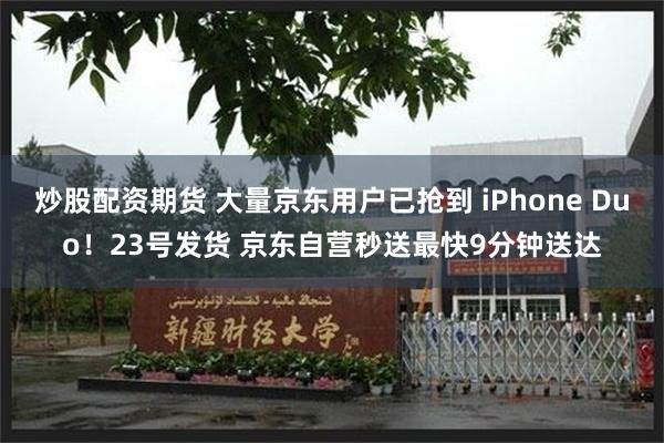 炒股配资期货 大量京东用户已抢到 iPhone Duo！23号发货 京东自营秒送最快9分钟送达